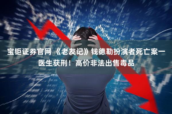 宝钜证券官网 《老友记》钱德勒扮演者死亡案一医生获刑！高价非法出售毒品