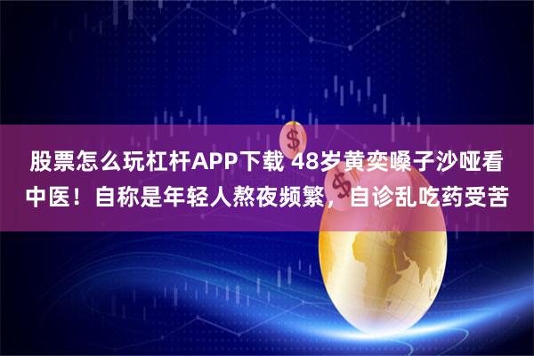 股票怎么玩杠杆APP下载 48岁黄奕嗓子沙哑看中医！自称是年轻人熬夜频繁，自诊乱吃药受苦