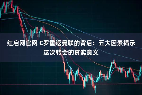 红启网官网 C罗重返曼联的背后：五大因素揭示这次转会的真实意义
