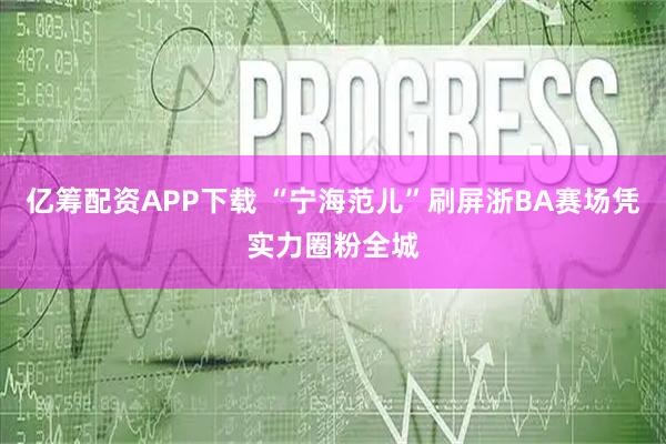 亿筹配资APP下载 “宁海范儿”刷屏浙BA赛场凭实力圈粉全城