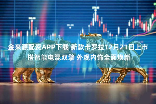 金来源配资APP下载 新款卡罗拉12月21日上市 搭智能电混双擎 外观内饰全面焕新
