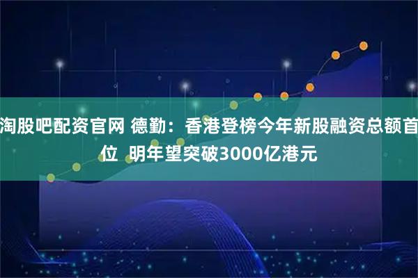 淘股吧配资官网 德勤：香港登榜今年新股融资总额首位  明年望突破3000亿港元