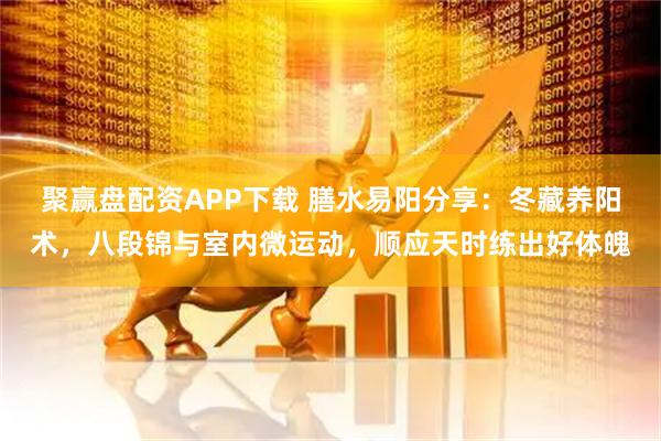 聚赢盘配资APP下载 膳水易阳分享：冬藏养阳术，八段锦与室内微运动，顺应天时练出好体魄