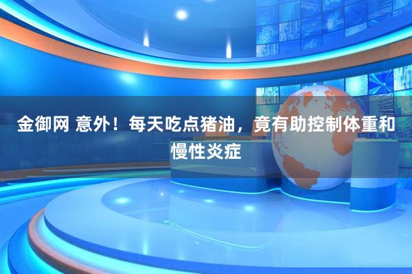 金御网 意外！每天吃点猪油，竟有助控制体重和慢性炎症