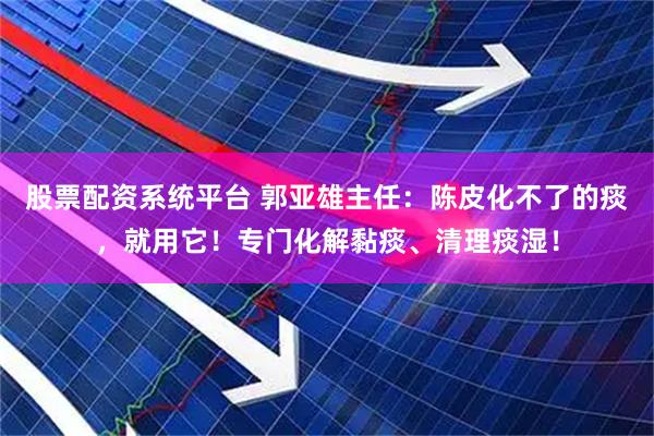 股票配资系统平台 郭亚雄主任：陈皮化不了的痰，就用它！专门化解黏痰、清理痰湿！