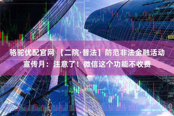 骆驼优配官网 【二院·普法】防范非法金融活动宣传月：注意了！微信这个功能不收费
