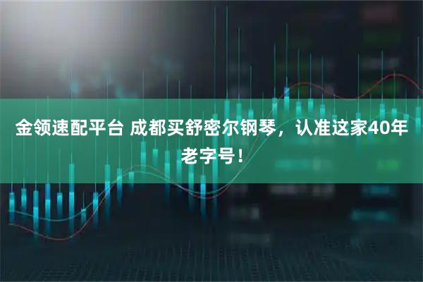 金领速配平台 成都买舒密尔钢琴，认准这家40年老字号！