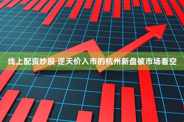 线上配资炒股 逆天价入市的杭州新盘被市场看空