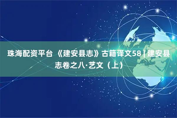 珠海配资平台 《建安县志》古籍译文58 | 建安县志卷之八·艺文（上）