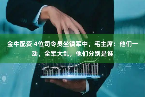 金牛配资 4位司令员坐镇军中，毛主席：他们一动，全军大乱，他们分别是谁