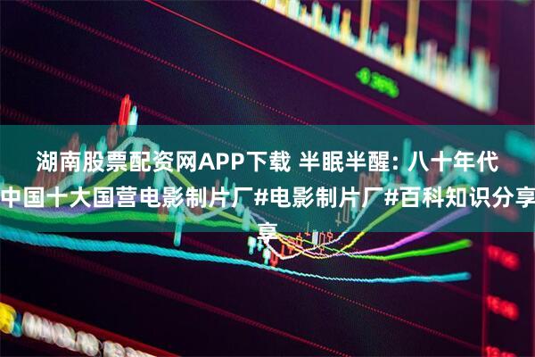 湖南股票配资网APP下载 半眠半醒: 八十年代中国十大国营电影制片厂#电影制片厂#百科知识分享