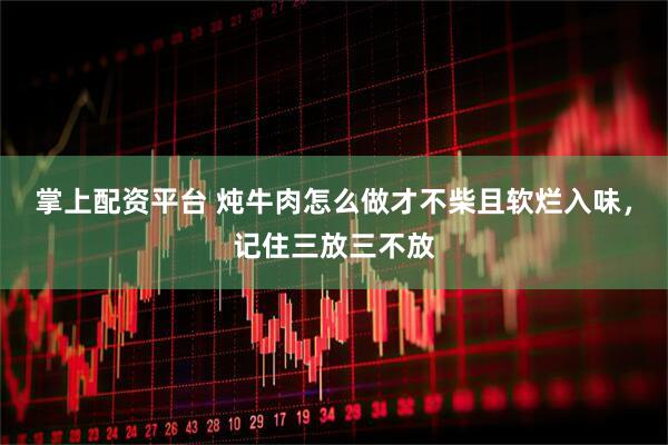 掌上配资平台 炖牛肉怎么做才不柴且软烂入味，记住三放三不放