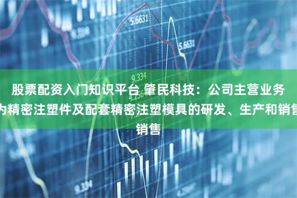 股票配资入门知识平台 肇民科技：公司主营业务为精密注塑件及配套精密注塑模具的研发、生产和销售