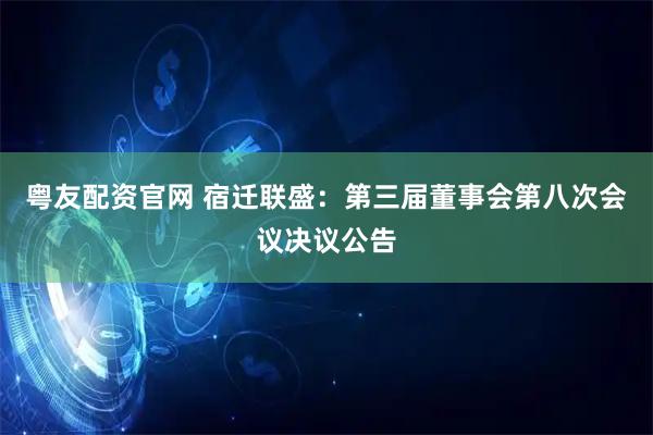 粤友配资官网 宿迁联盛：第三届董事会第八次会议决议公告