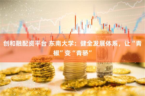 创和融配资平台 东南大学：健全发展体系，让“青椒”变“青骄”