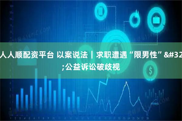人人顺配资平台 以案说法｜求职遭遇“限男性” 公益诉讼破歧视
