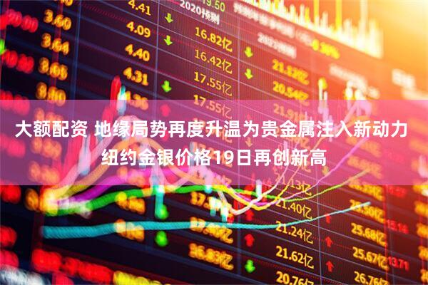 大额配资 地缘局势再度升温为贵金属注入新动力 纽约金银价格19日再创新高
