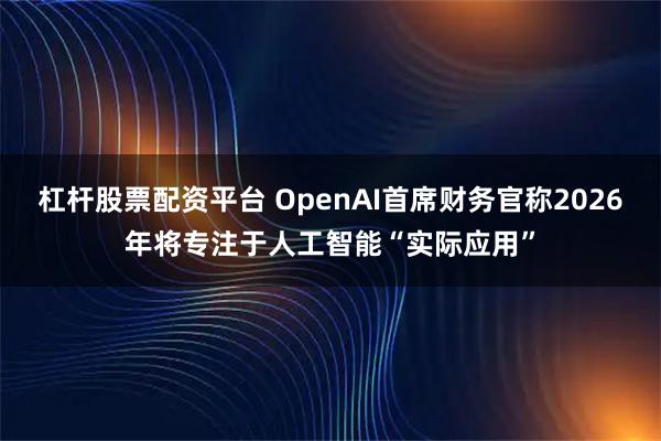 杠杆股票配资平台 OpenAI首席财务官称2026年将专注于人工智能“实际应用”
