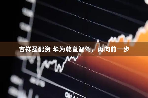 吉祥盈配资 华为乾崑智驾，再向前一步