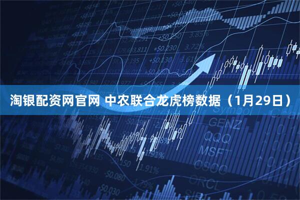 淘银配资网官网 中农联合龙虎榜数据（1月29日）