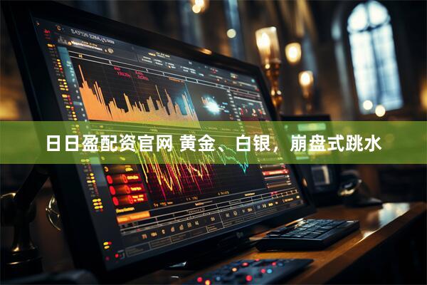 日日盈配资官网 黄金、白银，崩盘式跳水