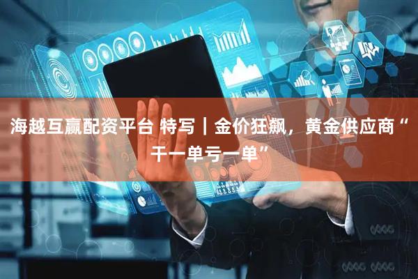 海越互赢配资平台 特写｜金价狂飙，黄金供应商“干一单亏一单”