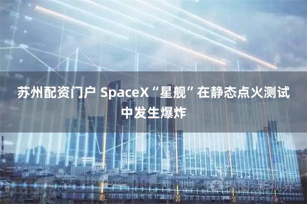 苏州配资门户 SpaceX“星舰”在静态点火测试中发生爆炸