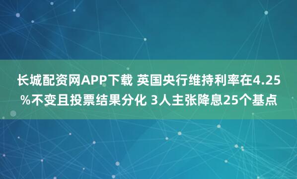 长城配资网APP下载 英国央行维持利率在4.25%不变且投票结果分化 3人主张降息25个基点