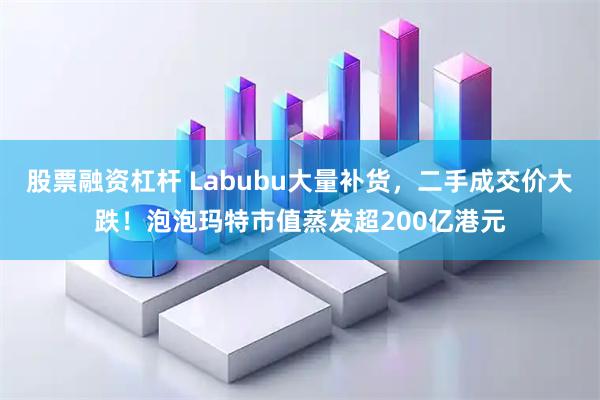 股票融资杠杆 Labubu大量补货，二手成交价大跌！泡泡玛特市值蒸发超200亿港元