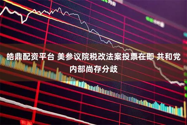 皓鼎配资平台 美参议院税改法案投票在即 共和党内部尚存分歧