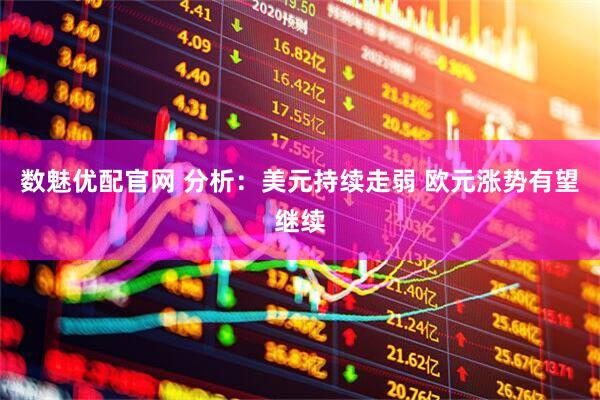 数魅优配官网 分析：美元持续走弱 欧元涨势有望继续