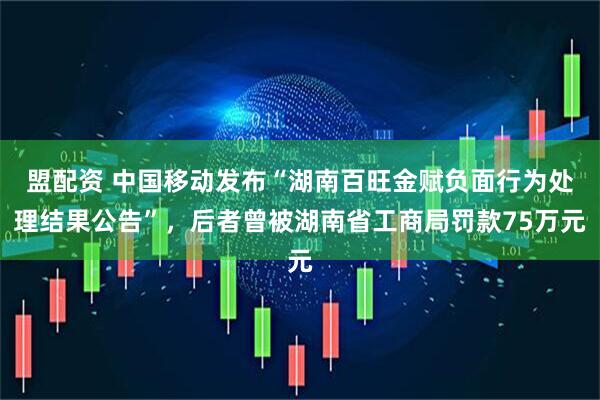 盟配资 中国移动发布“湖南百旺金赋负面行为处理结果公告”，后者曾被湖南省工商局罚款75万元