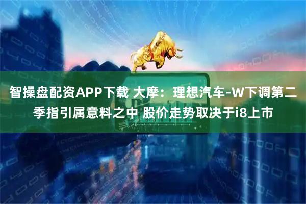 智操盘配资APP下载 大摩：理想汽车-W下调第二季指引属意料之中 股价走势取决于i8上市