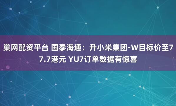 巢网配资平台 国泰海通：升小米集团-W目标价至77.7港元 YU7订单数据有惊喜