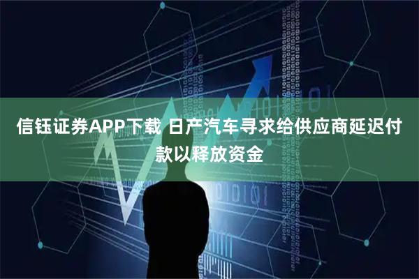 信钰证券APP下载 日产汽车寻求给供应商延迟付款以释放资金
