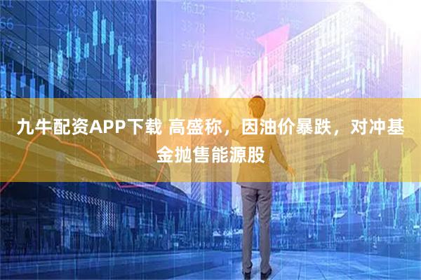九牛配资APP下载 高盛称，因油价暴跌，对冲基金抛售能源股