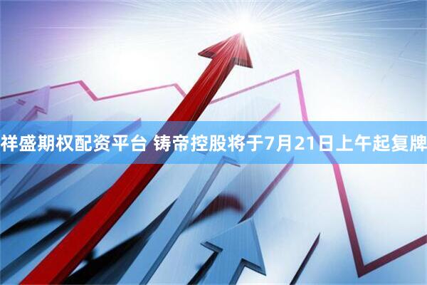 祥盛期权配资平台 铸帝控股将于7月21日上午起复牌