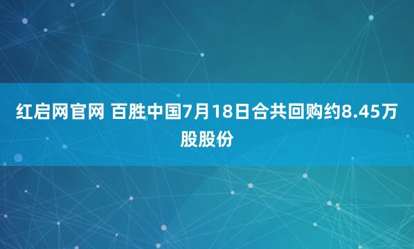 红启网官网 百胜中国7月18日合共回购约8.45万股股份