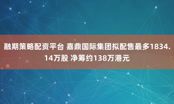 融期策略配资平台 嘉鼎国际集团拟配售最多1834.14万股 净筹约138万港元