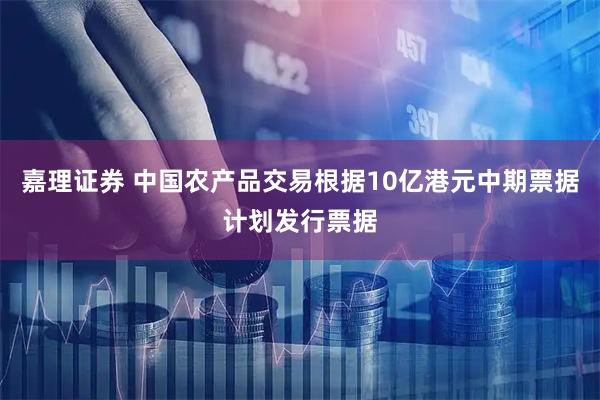 嘉理证券 中国农产品交易根据10亿港元中期票据计划发行票据