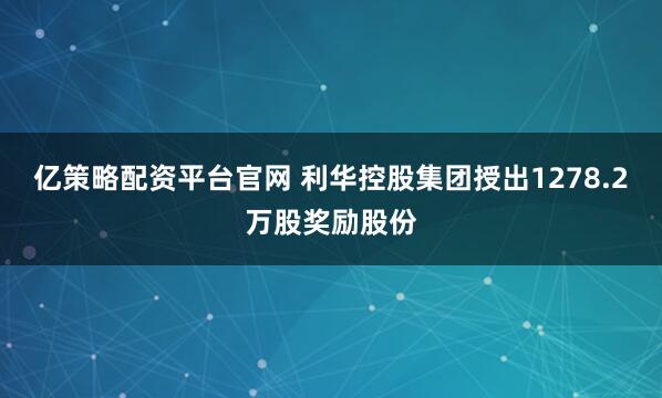 亿策略配资平台官网 利华控股集团授出1278.2万股奖励股份
