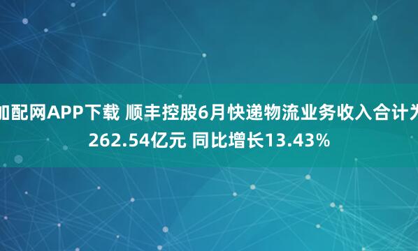 加配网APP下载 顺丰控股6月快递物流业务收入合计为262.54亿元 同比增长13.43%
