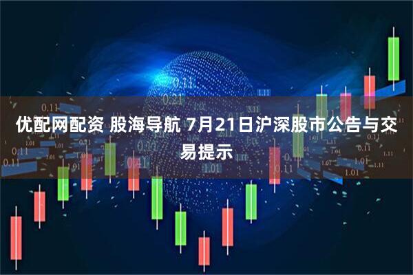 优配网配资 股海导航 7月21日沪深股市公告与交易提示