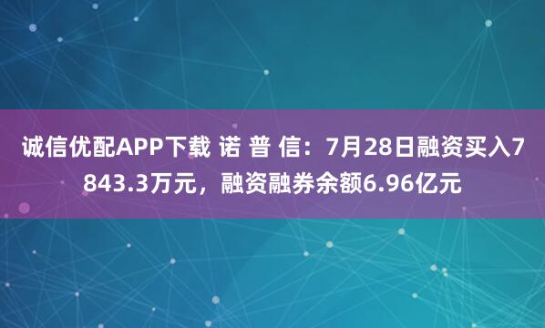 诚信优配APP下载 诺 普 信：7月28日融资买入7843.3万元，融资融券余额6.96亿元