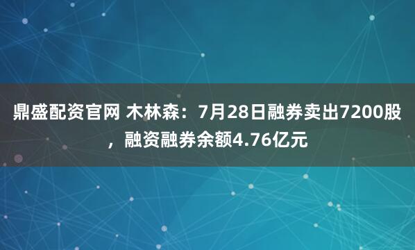 鼎盛配资官网 木林森：7月28日融券卖出7200股，融资融券余额4.76亿元
