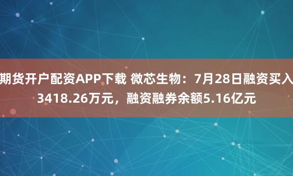 期货开户配资APP下载 微芯生物：7月28日融资买入3418.26万元，融资融券余额5.16亿元