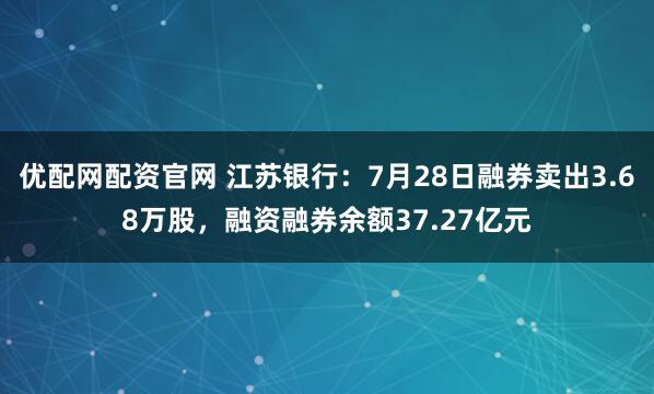 优配网配资官网 江苏银行：7月28日融券卖出3.68万股，融资融券余额37.27亿元