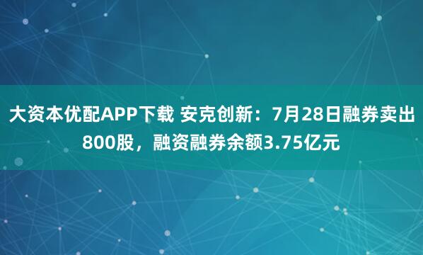 大资本优配APP下载 安克创新：7月28日融券卖出800股，融资融券余额3.75亿元