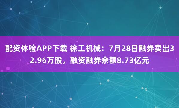 配资体验APP下载 徐工机械：7月28日融券卖出32.96万股，融资融券余额8.73亿元