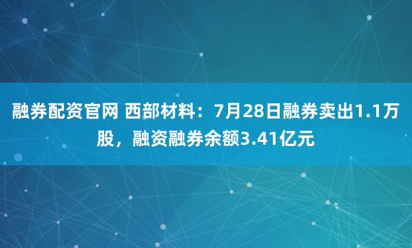 融券配资官网 西部材料：7月28日融券卖出1.1万股，融资融券余额3.41亿元